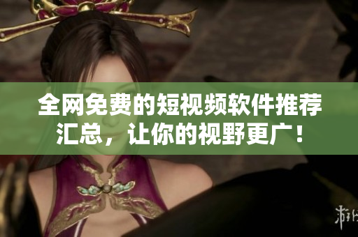 全网免费的短视频软件推荐汇总，让你的视野更广！