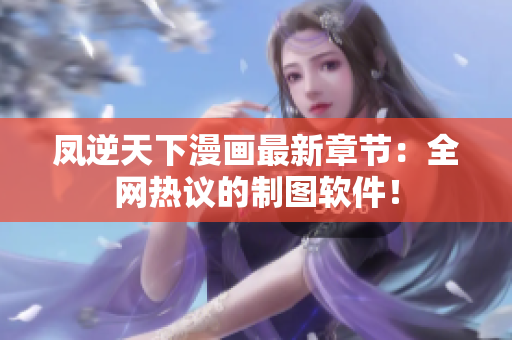凤逆天下漫画最新章节：全网热议的制图软件！