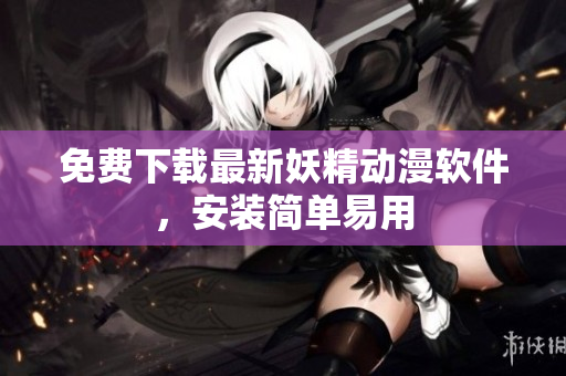 免费下载最新妖精动漫软件，安装简单易用