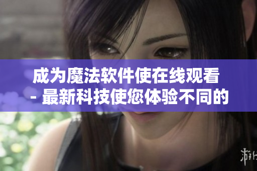 成为魔法软件使在线观看 - 最新科技使您体验不同的魔法世界！