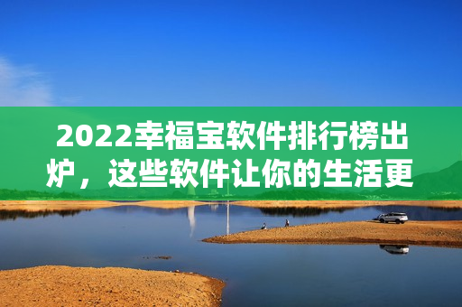 2022幸福宝软件排行榜出炉，这些软件让你的生活更美好！