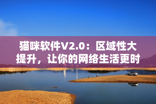 猫咪软件V2.0：区域性大提升，让你的网络生活更时尚！