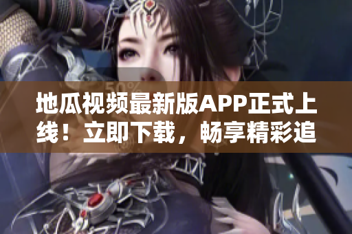 地瓜视频最新版APP正式上线！立即下载，畅享精彩追剧体验