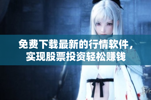 免费下载最新的行情软件，实现股票投资轻松赚钱