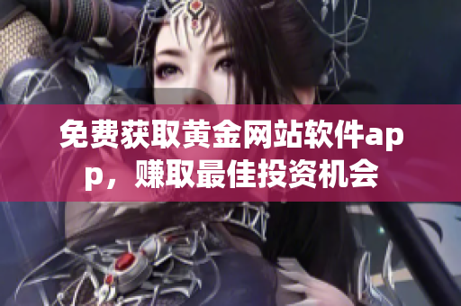 免费获取黄金网站软件app，赚取最佳投资机会