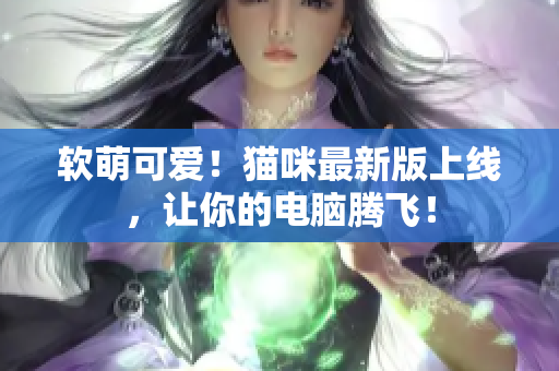 软萌可爱！猫咪最新版上线，让你的电脑腾飞！