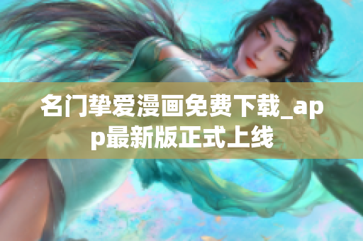 名门挚爱漫画免费下载_app最新版正式上线