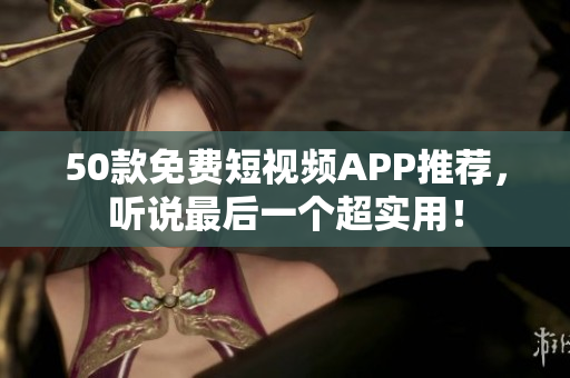 50款免费短视频APP推荐，听说最后一个超实用！