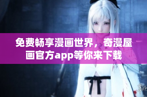 免费畅享漫画世界，奇漫屋画官方app等你来下载