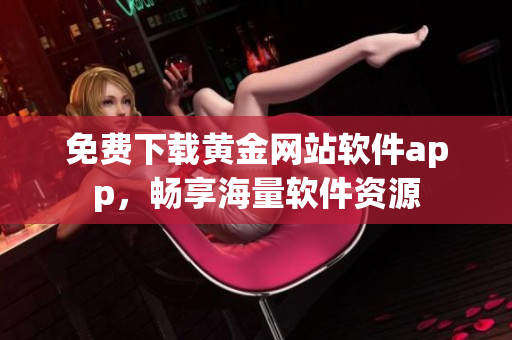 免费下载黄金网站软件app，畅享海量软件资源