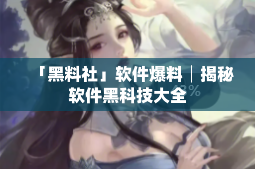 「黑料社」软件爆料│揭秘软件黑科技大全