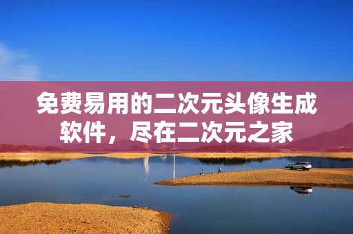 免费易用的二次元头像生成软件，尽在二次元之家