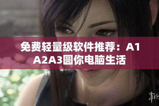 免费轻量级软件推荐：A1A2A3圆你电脑生活