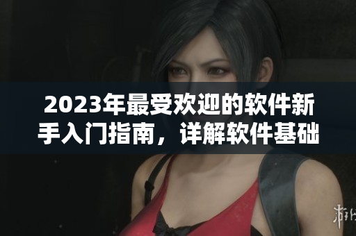 2023年最受欢迎的软件新手入门指南，详解软件基础知识