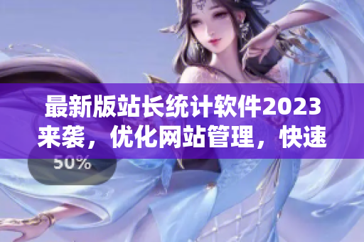 最新版站长统计软件2023来袭，优化网站管理，快速提升用户体验