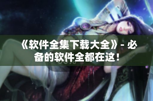《软件全集下载大全》- 必备的软件全都在这！