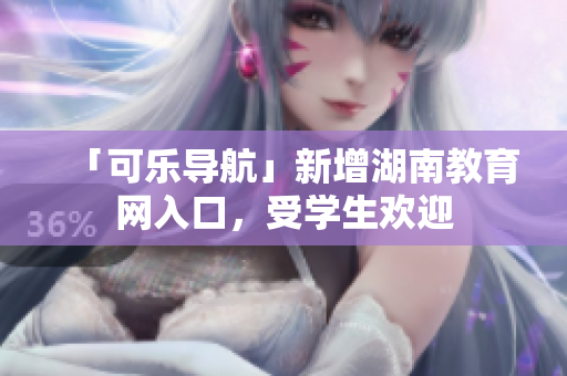 「可乐导航」新增湖南教育网入口，受学生欢迎