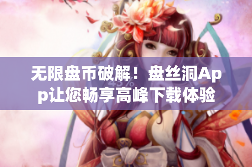 无限盘币破解！盘丝洞App让您畅享高峰下载体验