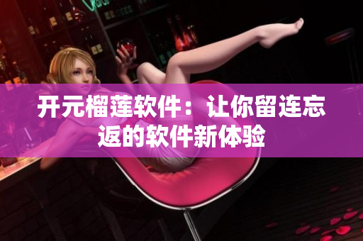 开元榴莲软件：让你留连忘返的软件新体验