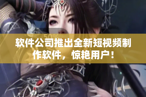 软件公司推出全新短视频制作软件，惊艳用户！