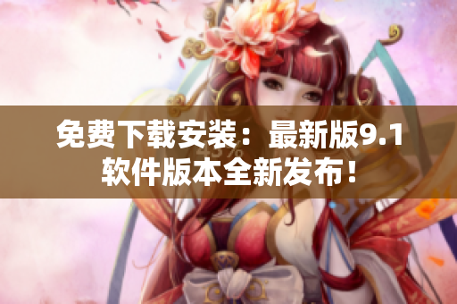 免费下载安装：最新版9.1软件版本全新发布！