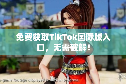 免费获取TikTok国际版入口，无需破解！
