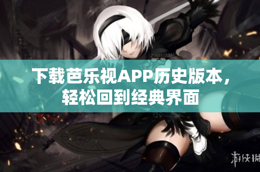 下载芭乐视APP历史版本，轻松回到经典界面