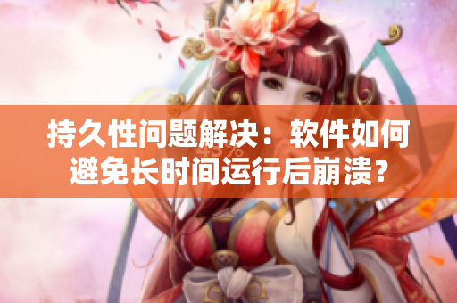 持久性问题解决：软件如何避免长时间运行后崩溃？