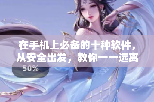 在手机上必备的十种软件，从安全出发，教你一一远离 的安装风险