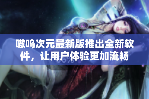 嗷呜次元最新版推出全新软件，让用户体验更加流畅