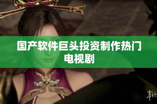 国产软件巨头投资制作热门电视剧