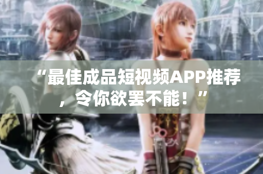 “最佳成品短视频APP推荐，令你欲罢不能！”