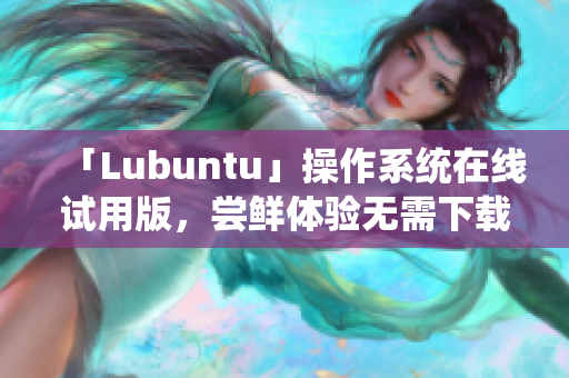 「Lubuntu」操作系统在线试用版，尝鲜体验无需下载