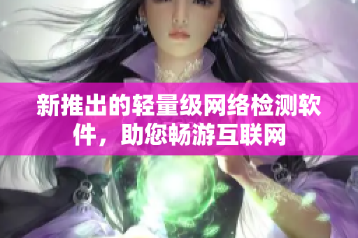 新推出的轻量级网络检测软件，助您畅游互联网