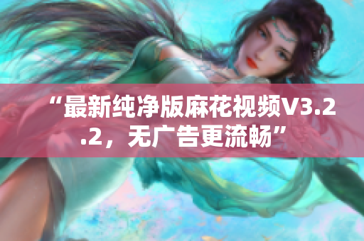 “最新纯净版麻花视频V3.2.2，无广告更流畅”
