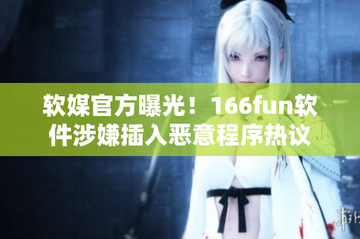 软媒官方曝光！166fun软件涉嫌插入恶意程序热议