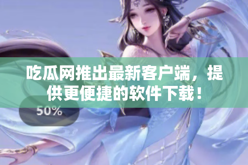 吃瓜网推出最新客户端，提供更便捷的软件下载！