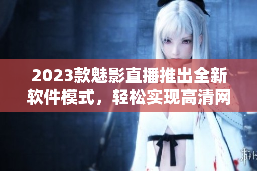 2023款魅影直播推出全新软件模式，轻松实现高清网络直播