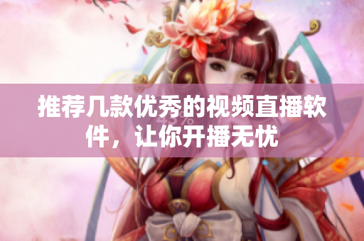 推荐几款优秀的视频直播软件，让你开播无忧