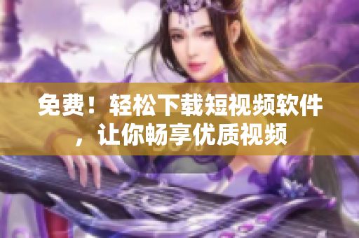 免费！轻松下载短视频软件，让你畅享优质视频