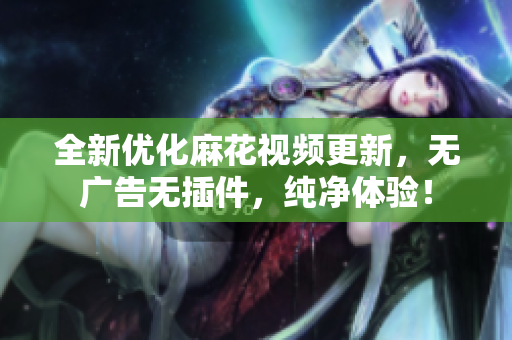 全新优化麻花视频更新，无广告无插件，纯净体验！
