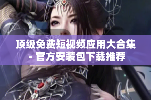 顶级免费短视频应用大合集 - 官方安装包下载推荐
