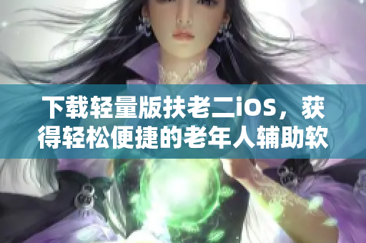 下载轻量版扶老二iOS，获得轻松便捷的老年人辅助软件体验