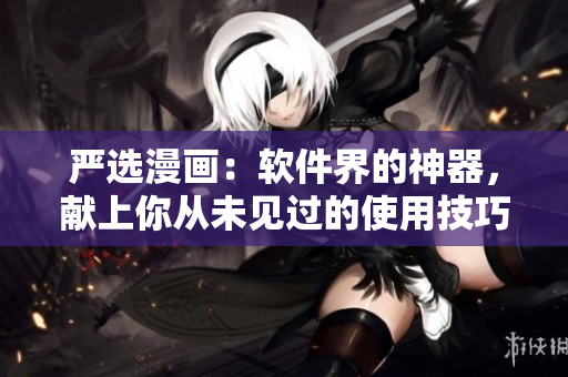 严选漫画：软件界的神器，献上你从未见过的使用技巧！