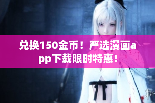 兑换150金币！严选漫画app下载限时特惠！