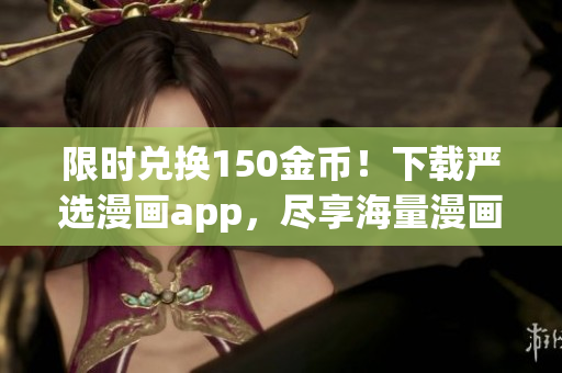 限时兑换150金币！下载严选漫画app，尽享海量漫画资源！