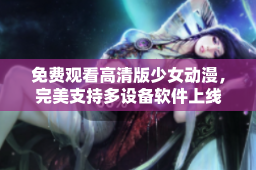 免费观看高清版少女动漫，完美支持多设备软件上线