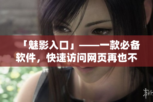 「魅影入口」——一款必备软件，快速访问网页再也不慢！