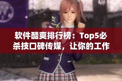 软件酷爽排行榜：Top5必杀技口碑传媒，让你的工作更高效