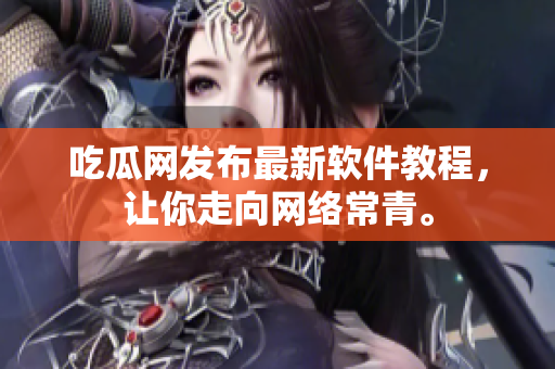 吃瓜网发布最新软件教程，让你走向网络常青。